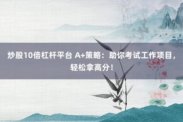 炒股10倍杠杆平台 A+策略：助你考试工作项目，轻松拿高分！