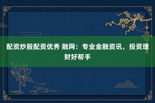 配资炒股配资优秀 融网：专业金融资讯，投资理财好帮手