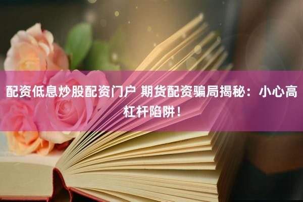 配资低息炒股配资门户 期货配资骗局揭秘：小心高杠杆陷阱！