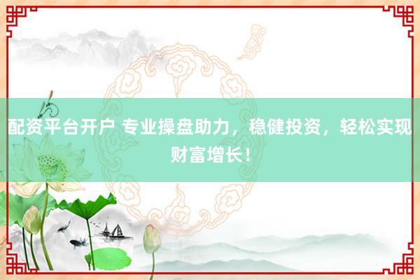 配资平台开户 专业操盘助力，稳健投资，轻松实现财富增长！