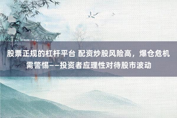 股票正规的杠杆平台 配资炒股风险高，爆仓危机需警惕——投资者应理性对待股市波动