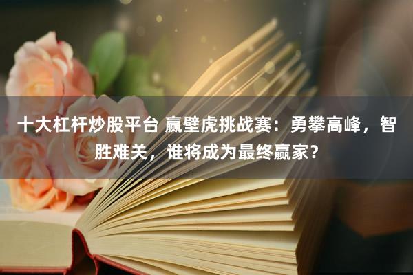 十大杠杆炒股平台 赢壁虎挑战赛：勇攀高峰，智胜难关，谁将成为最终赢家？