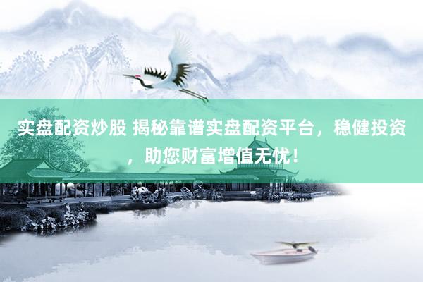 实盘配资炒股 揭秘靠谱实盘配资平台，稳健投资，助您财富增值无忧！