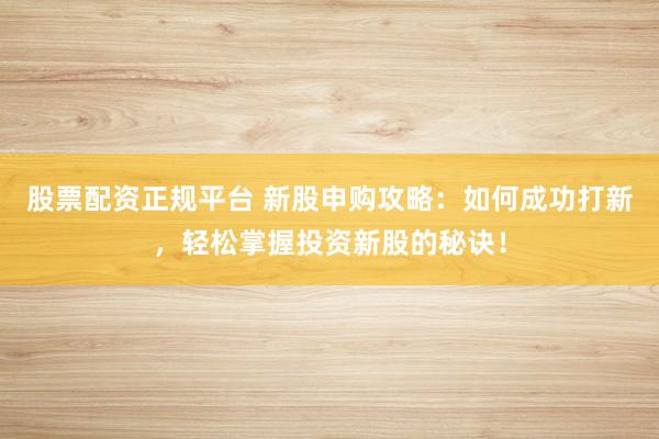 股票配资正规平台 新股申购攻略：如何成功打新，轻松掌握投资新股的秘诀！