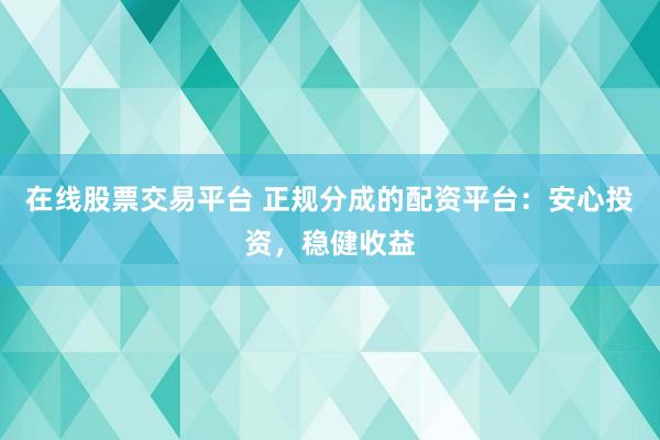 在线股票交易平台 正规分成的配资平台：安心投资，稳健收益