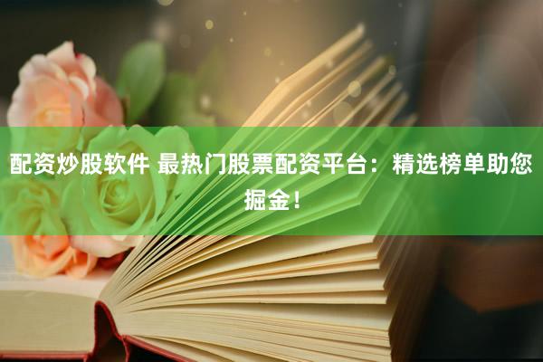配资炒股软件 最热门股票配资平台：精选榜单助您掘金！