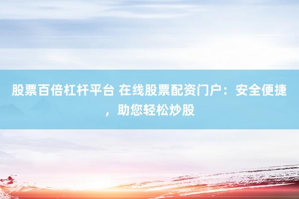 股票百倍杠杆平台 在线股票配资门户：安全便捷，助您轻松炒股