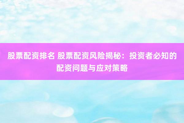 股票配资排名 股票配资风险揭秘：投资者必知的配资问题与应对策略