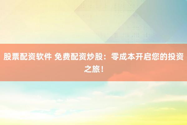 股票配资软件 免费配资炒股：零成本开启您的投资之旅！