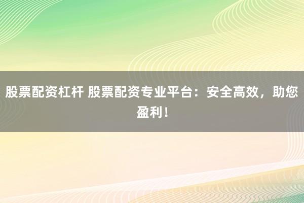 股票配资杠杆 股票配资专业平台：安全高效，助您盈利！