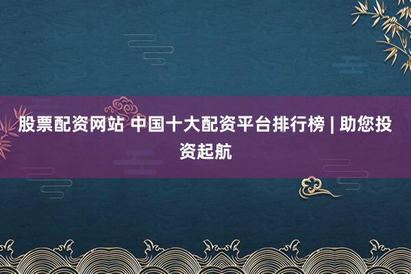 股票配资网站 中国十大配资平台排行榜 | 助您投资起航
