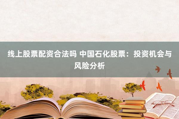 线上股票配资合法吗 中国石化股票：投资机会与风险分析