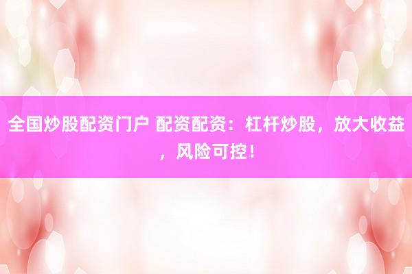 全国炒股配资门户 配资配资：杠杆炒股，放大收益，风险可控！