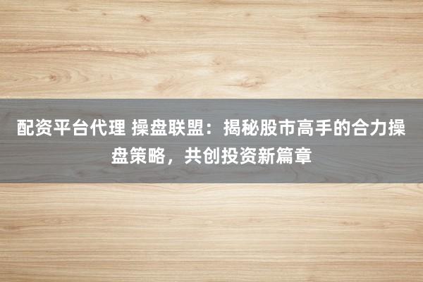 配资平台代理 操盘联盟：揭秘股市高手的合力操盘策略，共创投资新篇章
