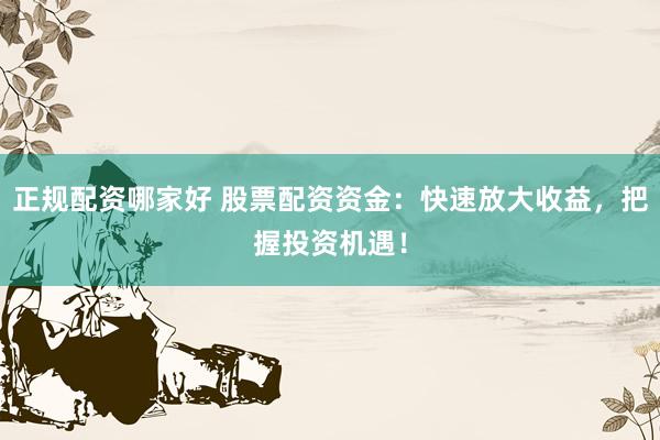 正规配资哪家好 股票配资资金：快速放大收益，把握投资机遇！