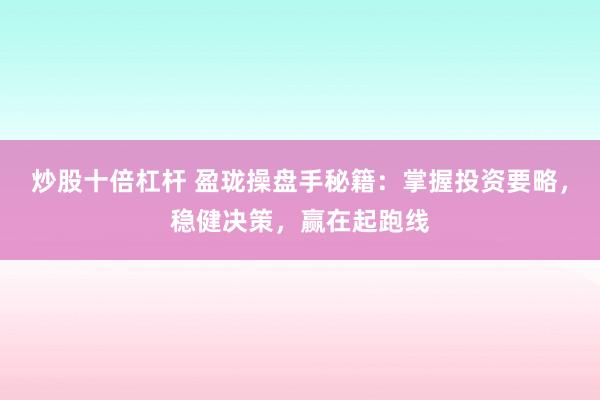 炒股十倍杠杆 盈珑操盘手秘籍：掌握投资要略，稳健决策，赢在起跑线
