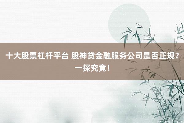 十大股票杠杆平台 股神贷金融服务公司是否正规？一探究竟！