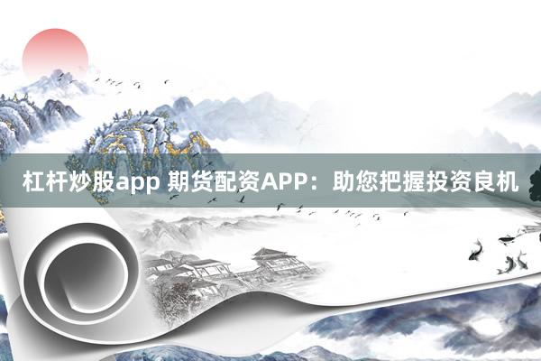 杠杆炒股app 期货配资APP：助您把握投资良机