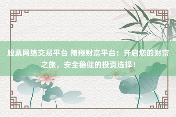 股票网络交易平台 翔翔财富平台：开启您的财富之旅，安全稳健的投资选择！