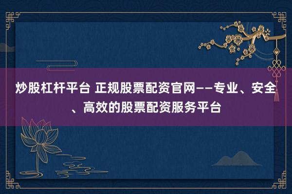 炒股杠杆平台 正规股票配资官网——专业、安全、高效的股票配资服务平台