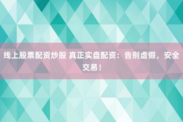 线上股票配资炒股 真正实盘配资：告别虚假，安全交易！