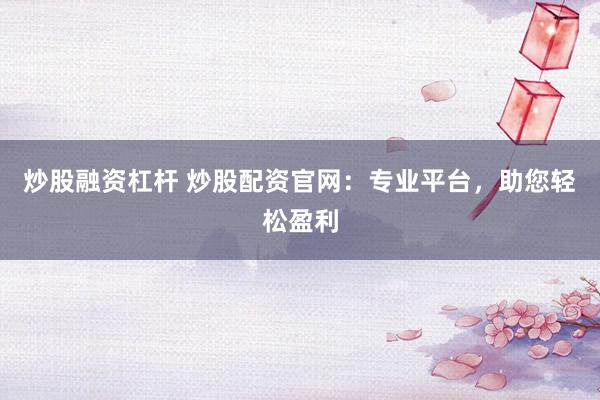 炒股融资杠杆 炒股配资官网：专业平台，助您轻松盈利