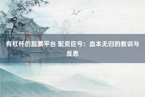 有杠杆的股票平台 配资巨亏：血本无归的教训与反思