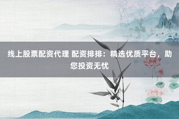 线上股票配资代理 配资排排：精选优质平台，助您投资无忧