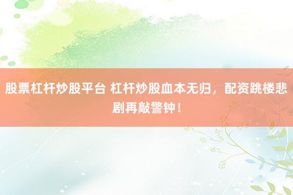 股票杠杆炒股平台 杠杆炒股血本无归，配资跳楼悲剧再敲警钟！