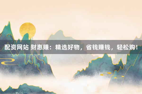 配资网站 财惠赚：精选好物，省钱赚钱，轻松购！