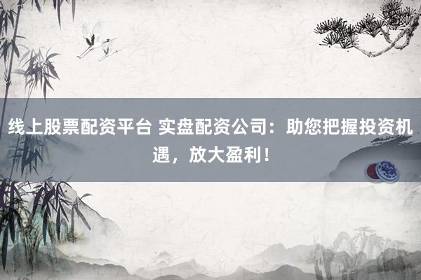 线上股票配资平台 实盘配资公司：助您把握投资机遇，放大盈利！