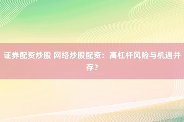 证券配资炒股 网络炒股配资：高杠杆风险与机遇并存？