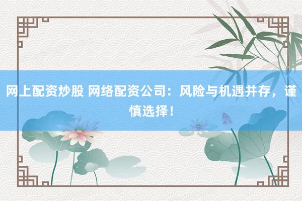 网上配资炒股 网络配资公司：风险与机遇并存，谨慎选择！