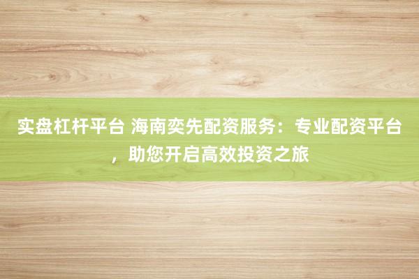 实盘杠杆平台 海南奕先配资服务：专业配资平台，助您开启高效投资之旅