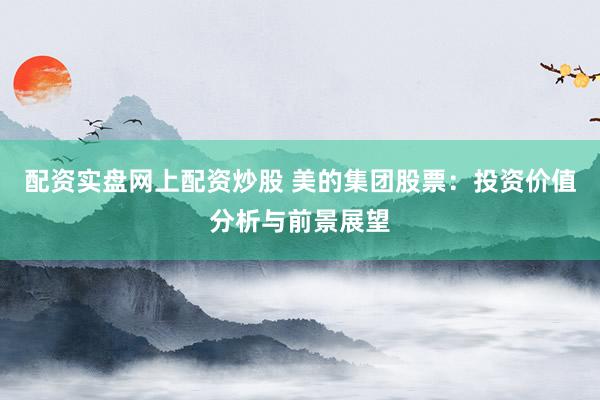 配资实盘网上配资炒股 美的集团股票：投资价值分析与前景展望