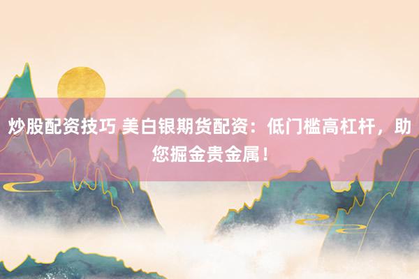 炒股配资技巧 美白银期货配资：低门槛高杠杆，助您掘金贵金属！