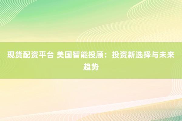 现货配资平台 美国智能投顾：投资新选择与未来趋势