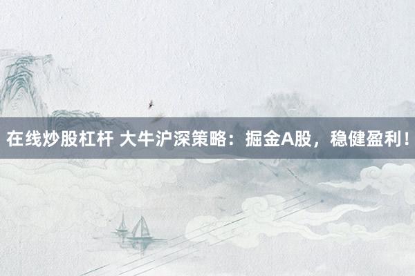 在线炒股杠杆 大牛沪深策略：掘金A股，稳健盈利！