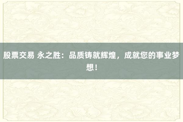 股票交易 永之胜：品质铸就辉煌，成就您的事业梦想！