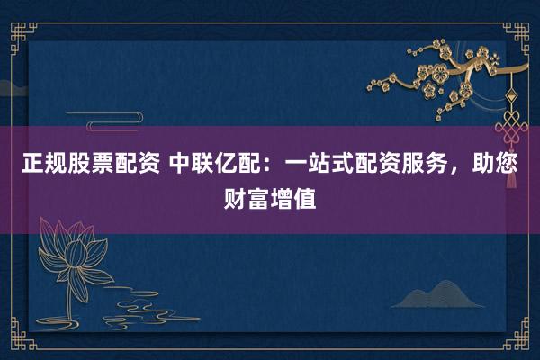 正规股票配资 中联亿配：一站式配资服务，助您财富增值