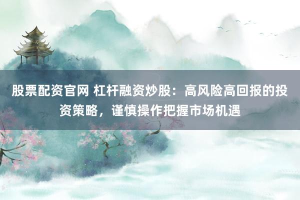 股票配资官网 杠杆融资炒股：高风险高回报的投资策略，谨慎操作把握市场机遇