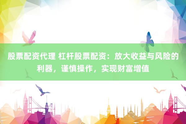 股票配资代理 杠杆股票配资：放大收益与风险的利器，谨慎操作，实现财富增值