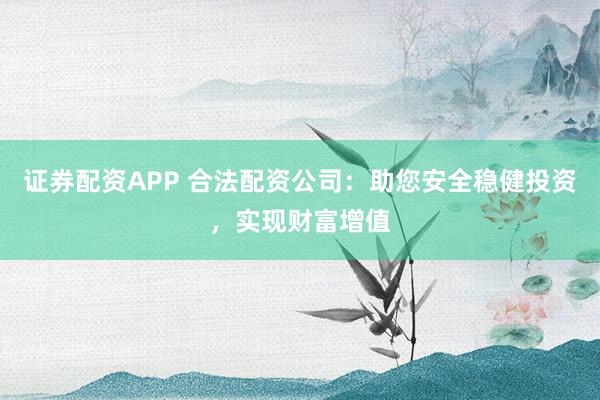 证券配资APP 合法配资公司：助您安全稳健投资，实现财富增值