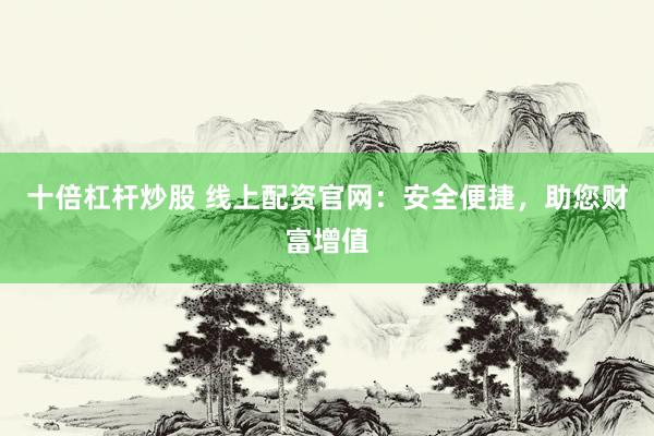 十倍杠杆炒股 线上配资官网：安全便捷，助您财富增值