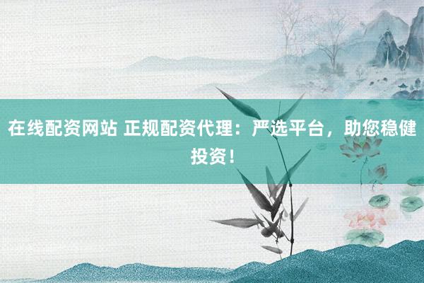 在线配资网站 正规配资代理：严选平台，助您稳健投资！