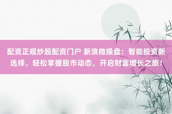 配资正规炒股配资门户 新浪微操盘：智能投资新选择，轻松掌握股市动态，开启财富增长之旅！