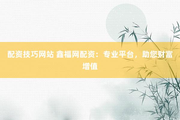 配资技巧网站 鑫福网配资：专业平台，助您财富增值