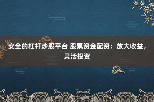 安全的杠杆炒股平台 股票资金配资：放大收益，灵活投资