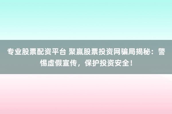 专业股票配资平台 聚赢股票投资网骗局揭秘：警惕虚假宣传，保护投资安全！