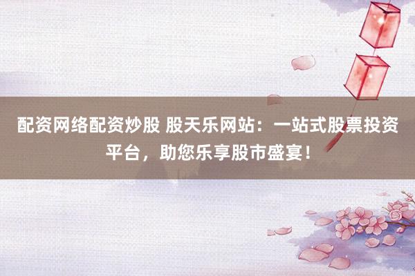 配资网络配资炒股 股天乐网站：一站式股票投资平台，助您乐享股市盛宴！